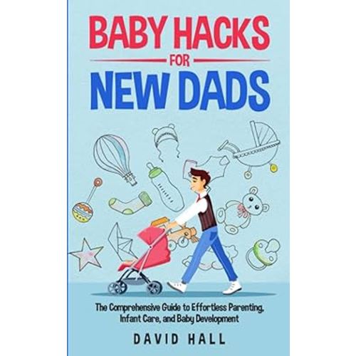 Baby Hacks for New Dads: The Comprehensive Guide to Effortless Parenting, Infant Care, and Baby Development (The Dad-to-Be Handbook: A Guide for First-Time Fathers)
