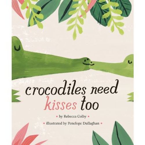Crocodiles Need Kisses Too - by Rebecca Colby (Hardcover)