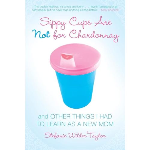 Sippy Cups Are Not for Chardonnay: And Other Things I Had to Learn as a New Mom Paperback – April 1, 2006