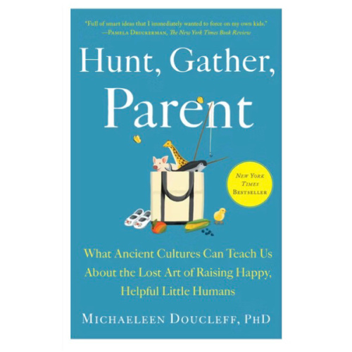 Hunt, Gather, Parent: What Ancient Cultures Can Teach Us About the Lost Art of Raising Happy, Helpful Little Humans