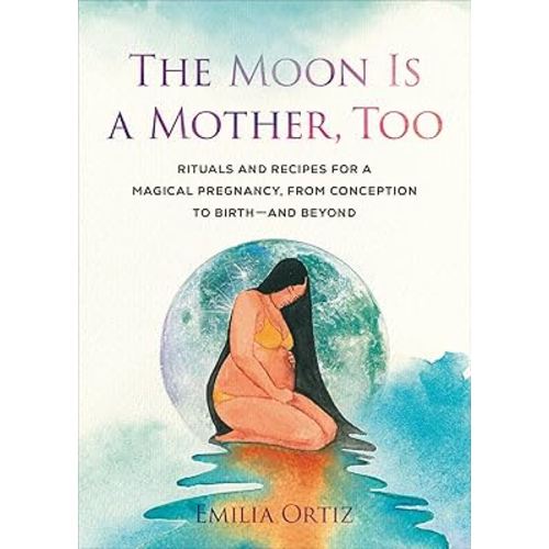 The Moon Is a Mother, Too: Rituals and Recipes for a Magical Pregnancy, from Conception to Birth - and Beyond