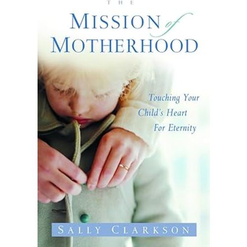The Mission of Motherhood: Touching Your Child's Heart for Eternity