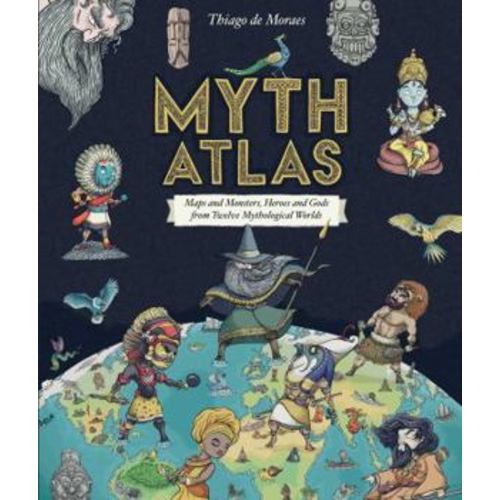 Myth atlas: maps and monsters, heroes and gods from twelve mythological worlds