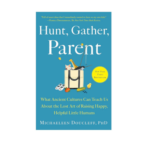Hunt, Gather, Parent: What Ancient Cultures Can Teach Us About the Lost Art of Raising Happy, Helpful Little Humans