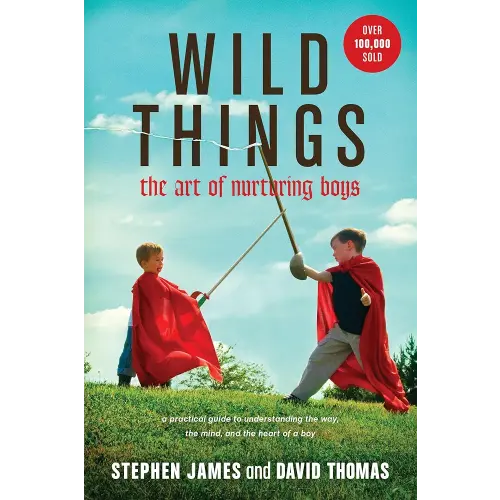 Wild Things: The Art of Nurturing Boys (A Practical and Encouraging Guide to Christian Parenting)