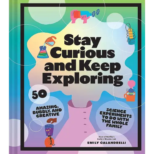 Stay Curious and Keep Exploring: 50 Amazing, Bubbly, and Creative Science Experiments to Do with the Whole Family