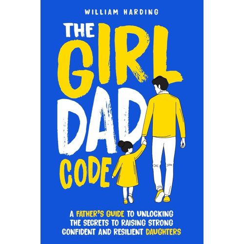 The Girl Dad Code: A Father’s Guide to Unlocking the Secrets to Raising Strong, Confident, and Resilient Daughters; First-Time Dad Parenting from ... to Teenager (New Dad Hacks Book Series)