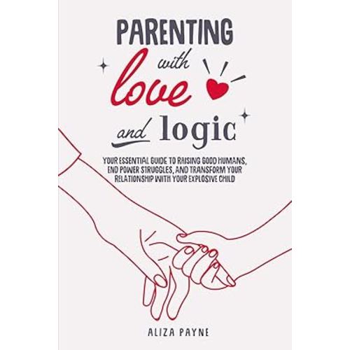 Parenting With Love and Logic: Your Essential Guide to Raising Good Humans, End Power Struggles, and Transform Your Relationship With Your Explosive Child