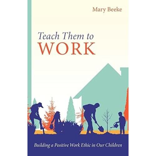 Teach Them to Work: Building a Positive Work Ethic in Our Children Train Kids to Love Responsibility and Build Character | Practical Guide for Faith-Filled Family Discipleship