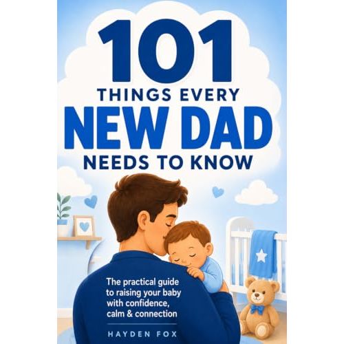 101 Things Every New Dad Needs to Know: A First Time Father's Handbook on Navigating Pregnancy, Taking Care of Your Newborn Baby and Partner, Managing ... Handling the Toddler Stage, and Much More!