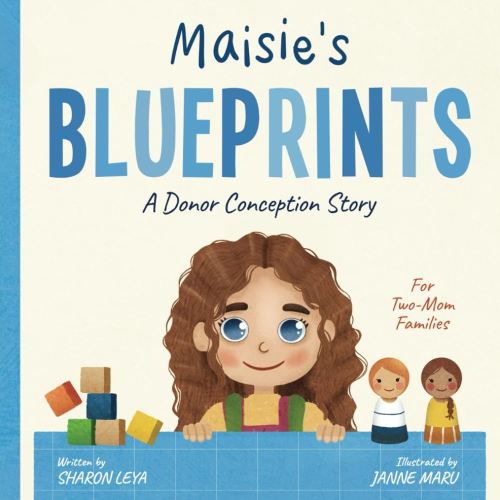Maisie's Blueprints: A (IUI/IVF/ICI) Donor Conception Story for Two-Mom Families (My Donor Story: A Book Series for Donor-Conceived Children)