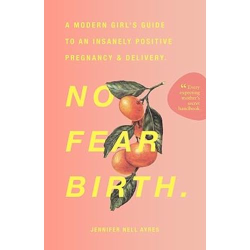No Fear Birth: A Modern Girl's Guide to an Insanely Positive Pregnancy & Delivery