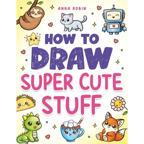 How to Draw Super Cute Stuff: Learn to Draw Kawaii Animals, Cute Food & Fun Characters