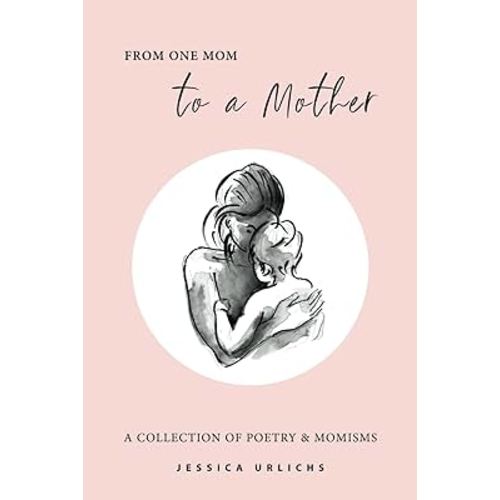 From One Mom to a Mother: Poetry & Momisms (Jessica Urlichs: Early Motherhood Poetry & Prose Collection)