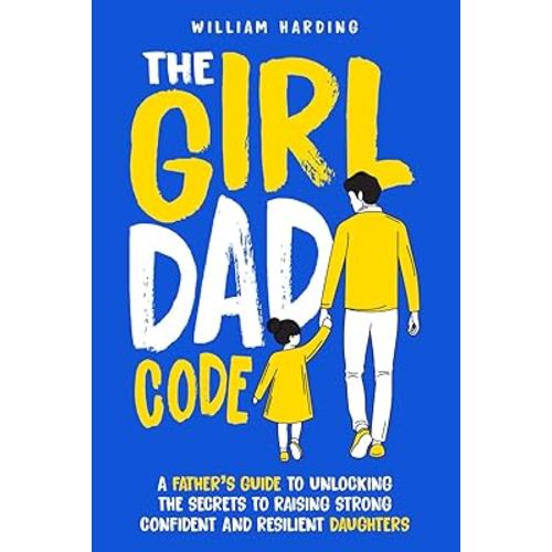 The Girl Dad Code: A Father’s Guide to Unlocking the Secrets to Raising Strong, Confident, and Resilient Daughters; First-Time Dad Parenting from ... to Teenager (New Dad Hacks Book Series)