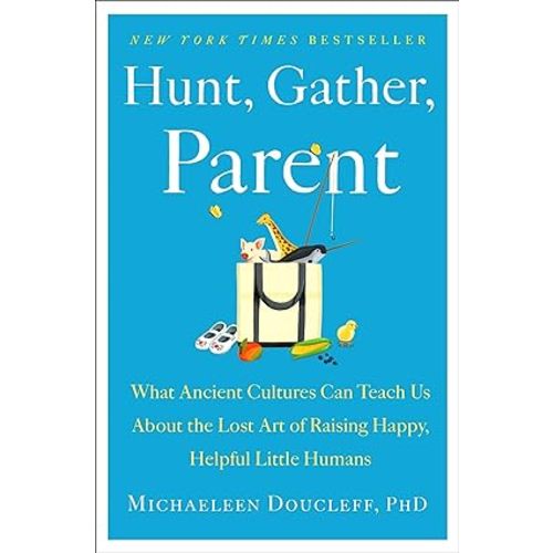 Hunt, Gather, Parent: What Ancient Cultures Can Teach Us About the Lost Art of Raising Happy, Helpful Little Humans