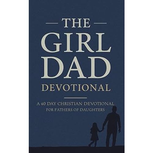 The Girl Dad Devotional: A 40 Day Christian Devotional for Fathers of Daughters about Raising Godly Girls, Leading with Faith, Praying Over Your Children, and Pointing Them to Jesus Christ