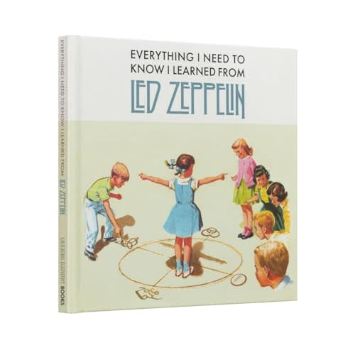 Everything I Need to Know I Learned From Led Zeppelin: Classic Rock Wisdom From The Greatest Band Of All Time