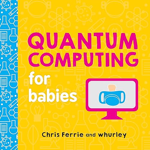 Quantum Computing for Babies: A Programming and Coding Math Book for Little Ones and Math Lovers from the #1 Science Author for Kids (STEM Gift for Kids) (Baby University) Board book – April 3, 2018