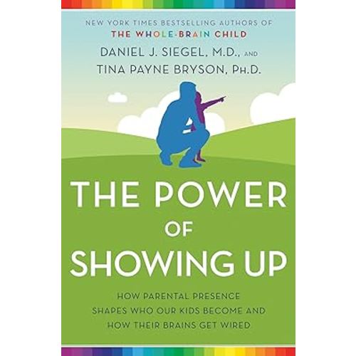 The Power of Showing Up: How Parental Presence Shapes Who Our Kids Become and How Their Brains Get Wired