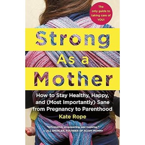 Strong As a Mother: How to Stay Healthy, Happy, and (Most Importantly) Sane from Pregnancy to Parenthood: The Only Guide to Taking Care of YOU!