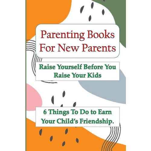 Parenting Books For New Parents: Raise Yourself Before You Raise Your Kids, 6 Things To Do to Earn Your Child's Friendsh, (Paperback)