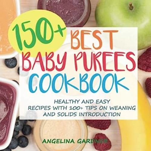 150+ Best Baby Purees Cookbook: Healthy and Easy Recipes with 100+ Tips on Weaning and Solids Introduction