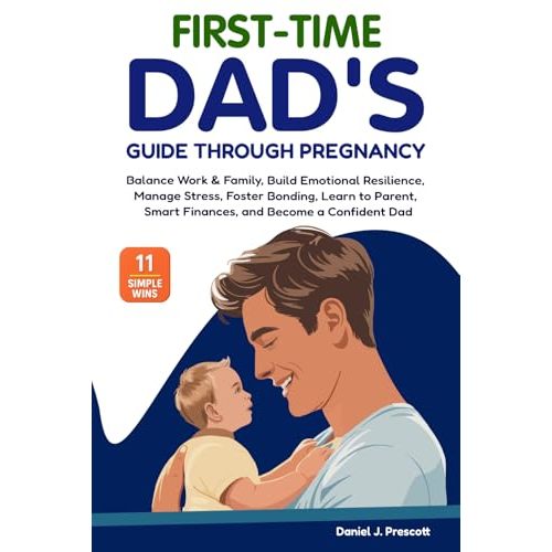 First-Time Dad's Guide Through Pregnancy: Balance Work & Family, Build Emotional Resilience, Manage Stress, Foster Bonding, Learn to Parent, Smart Finances, and Become a Confident Dad