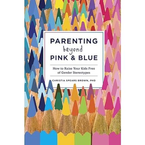 Parenting Beyond Pink & Blue: How to Raise Your Kids Free of Gender Stereotypes