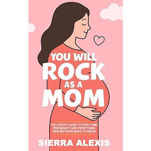 You Will Rock As a Mom!: The Expert Guide to First-Time Pregnancy and Everything New Mothers Need to Know