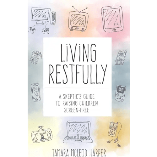 Living Restfully: A Skeptic's Guide to Raising Children Screen-Free