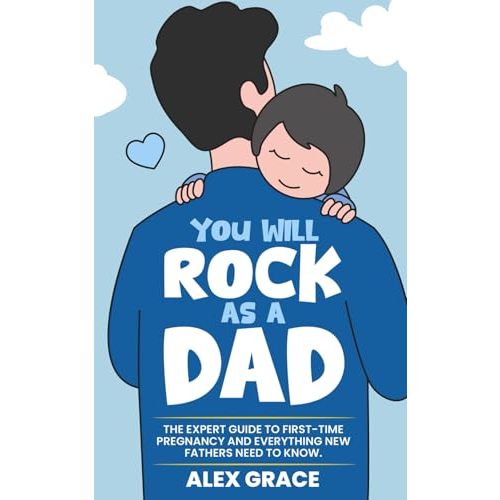 You Will Rock As a Dad!: The Expert Guide to First-Time Pregnancy and Everything New Fathers Need to Know
