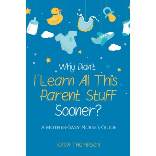 Why Didn't I Learn All This Parent Stuff Sooner?: A Mother-Baby Nurse's Guide