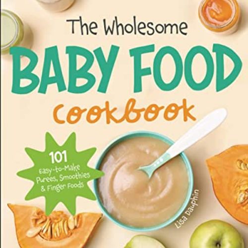 The Wholesome Baby Food Cookbook: 101 Easy-to-Make Purees, Smoothies & Finger Foods