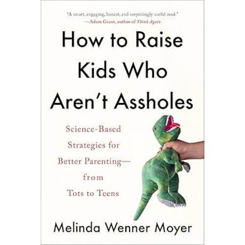How to Raise Kids Who Aren't Assholes: Science-Based Strategies for Better Parenting--from Tots to Teens