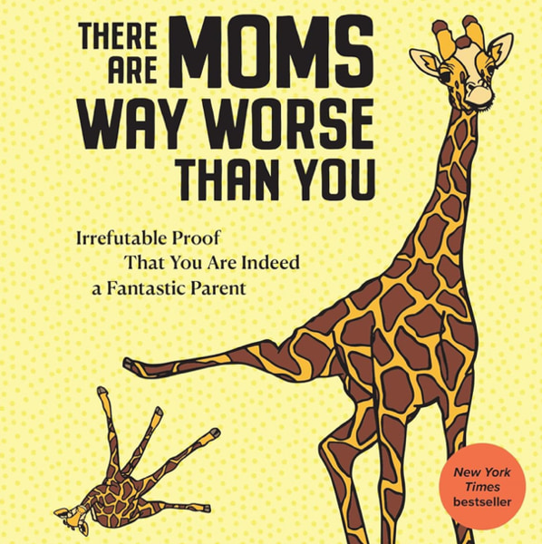 There Are Moms Way Worse Than You: Irrefutable Proof That You Are Indeed a Fantastic Parent