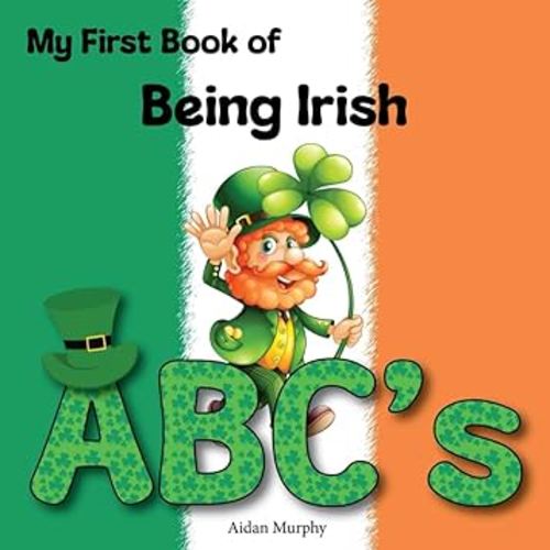 My First Book of Being Irish ABC's: Alphabet of Ireland for Irish-American Kids (Baby and Toddler). Includes St Patricks Day, the Mischievous ... Shamrock, the Luck of the Irish, and Folklore