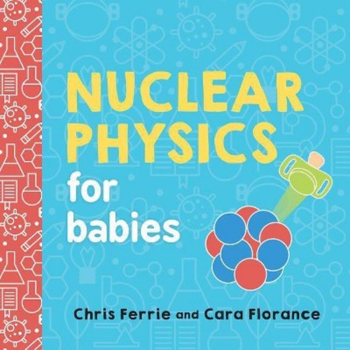 Nuclear Physics for Babies - by Chris Ferrie & Cara Florance