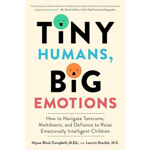 Tiny Humans, Big Emotions: How to Navigate Tantrums, Meltdowns, and Defiance to Raise Emotionally Intelligent Children―An Essential Guide for Caregivers of Children from Infancy to Age Eight