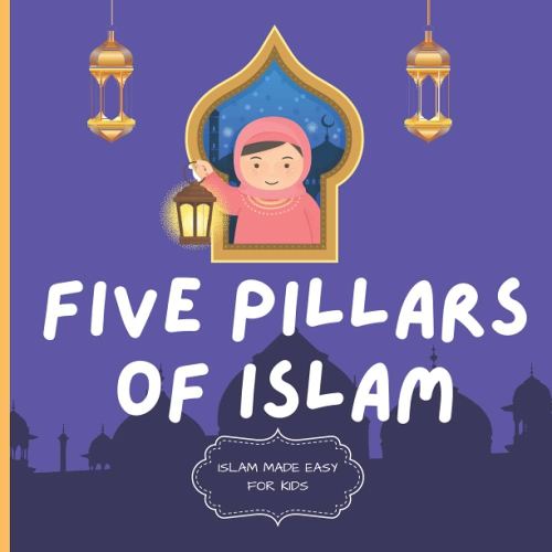 Five Pillars of Islam: Easy to Understand Islamic Book for Kids | Teach Your Child About Islam In A Simple, Easy, Fun and Educational Way (Islam Made Easy For Kids)