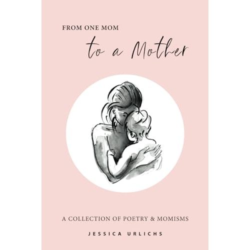 From One Mom to a Mother: Poetry & Momisms (Jessica Urlichs: Early Motherhood Poetry & Prose Collection)