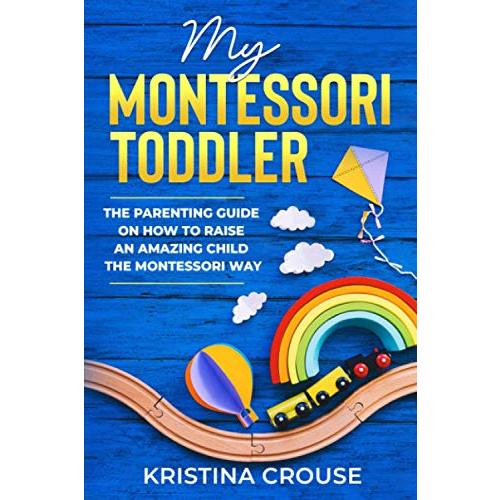 My Montessori Toddler - The Parenting Guide on How to Raise an Amazing Child the Montessori Way: Fun, Educational & Engaging Way To Teach Growing Toddlers & Prepare Them For Success