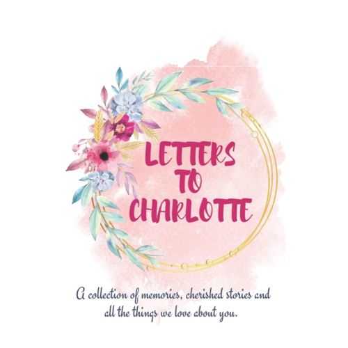 Letters to Charlotte: A personalized, modern baby book for busy parents (floral watercolor- 120 pages - 6 x 9 inches): Soft Cover With Matte Finish ... Modern Baby Journal, Baby Girl Memory Book)