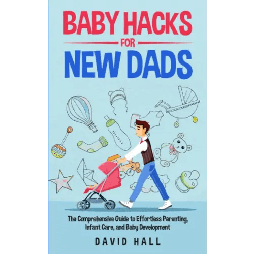 Baby Hacks for New Dads: The Comprehensive Guide to Effortless Parenting, Infant Care, and Baby Development (The Dad-to-Be Handbook: A Guide for First-Time Fathers)