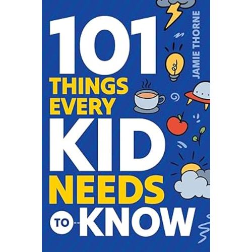 101 Things Every Kid Needs To Know: Important Skills That Prepare Kids for Life!