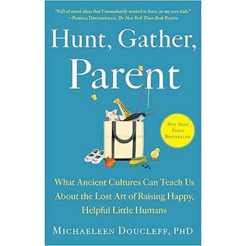 Hunt, Gather, Parent: What Ancient Cultures Can Teach Us About the Lost Art of Raising Happy, Helpful Little Humans