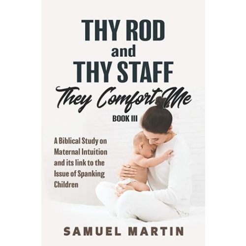 Thy Rod and Thy Staff They Comfort Me - Book III: A Biblical Study on Maternal Intuition and its link to the Issue of Spanking Children