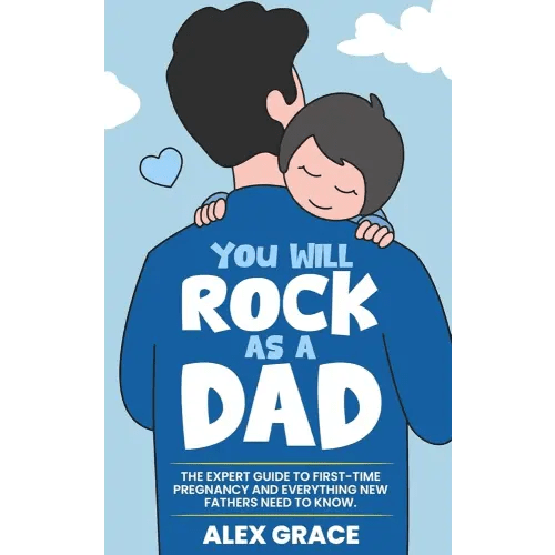 You Will Rock As a Dad!: The Expert Guide to First-Time Pregnancy and Everything New Fathers Need to Know: The Expert Guide to First-Time Pregnancy and Everything New Fathers Need to Know