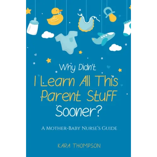 Why Didn't I Learn All This Parent Stuff Sooner?: A Mother-Baby Nurse's Guide