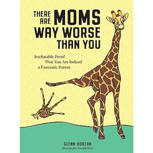 There Are Moms Way Worse Than You: Irrefutable Proof That You Are Indeed a Fantastic Parent
